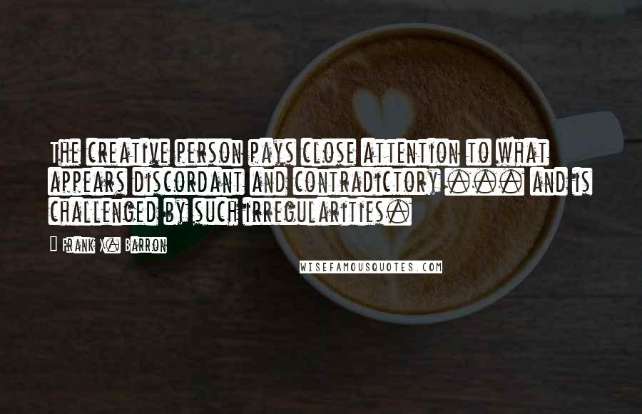 Frank X. Barron Quotes: The creative person pays close attention to what appears discordant and contradictory ... and is challenged by such irregularities.