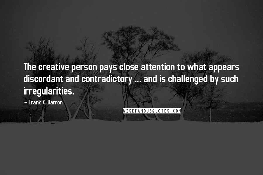 Frank X. Barron Quotes: The creative person pays close attention to what appears discordant and contradictory ... and is challenged by such irregularities.