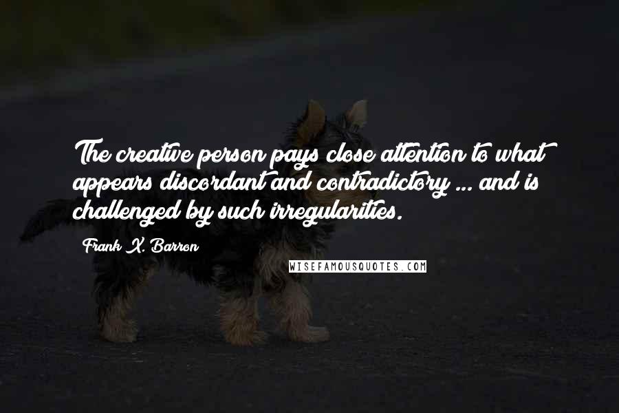 Frank X. Barron Quotes: The creative person pays close attention to what appears discordant and contradictory ... and is challenged by such irregularities.