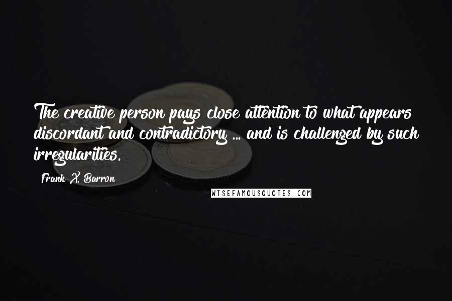 Frank X. Barron Quotes: The creative person pays close attention to what appears discordant and contradictory ... and is challenged by such irregularities.