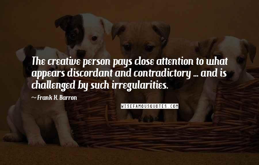 Frank X. Barron Quotes: The creative person pays close attention to what appears discordant and contradictory ... and is challenged by such irregularities.