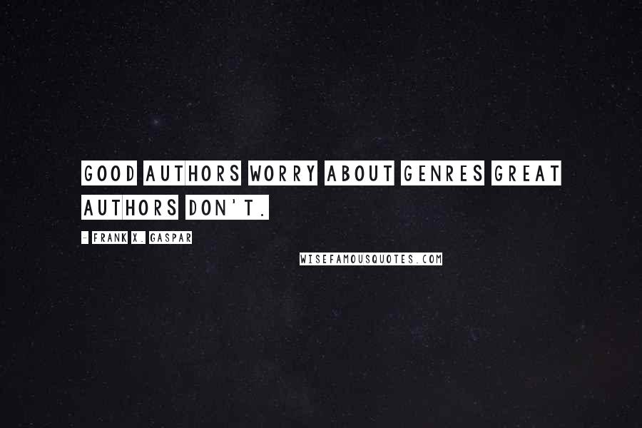 Frank X. Gaspar Quotes: Good authors worry about genres great authors don't.