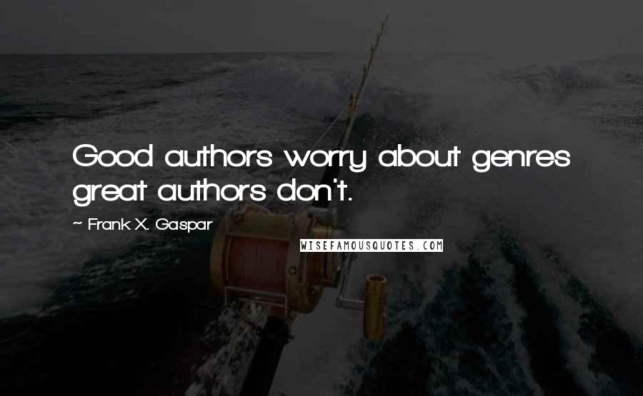 Frank X. Gaspar Quotes: Good authors worry about genres great authors don't.