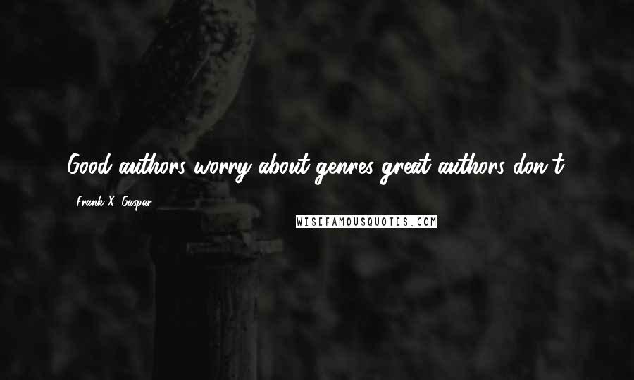 Frank X. Gaspar Quotes: Good authors worry about genres great authors don't.