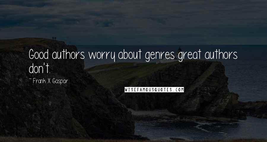 Frank X. Gaspar Quotes: Good authors worry about genres great authors don't.
