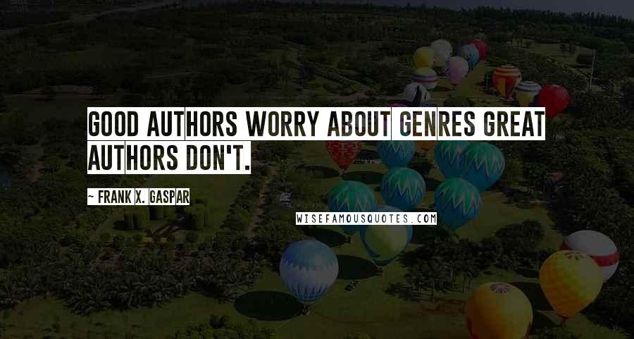 Frank X. Gaspar Quotes: Good authors worry about genres great authors don't.