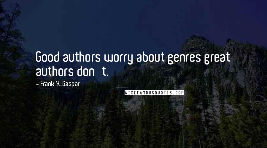 Frank X. Gaspar Quotes: Good authors worry about genres great authors don't.