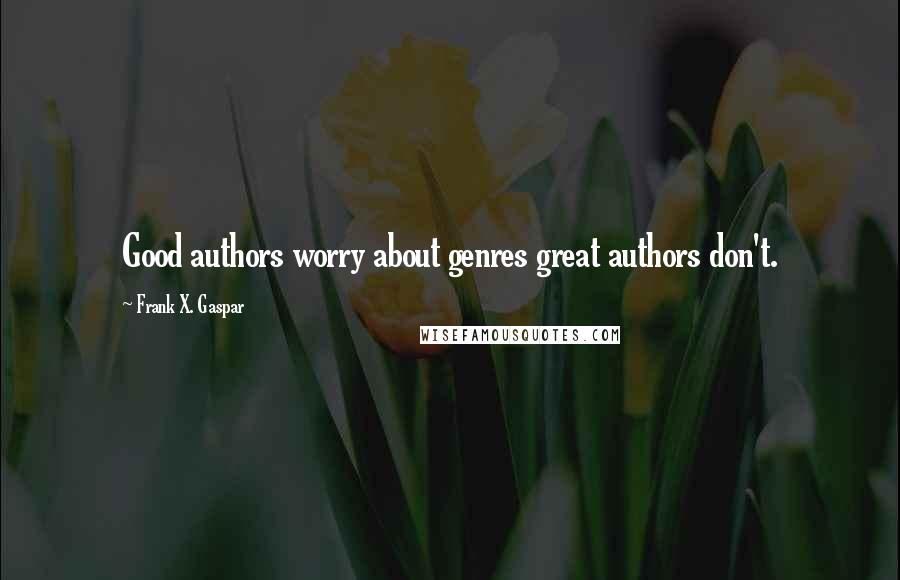 Frank X. Gaspar Quotes: Good authors worry about genres great authors don't.