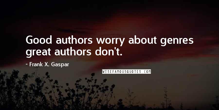 Frank X. Gaspar Quotes: Good authors worry about genres great authors don't.