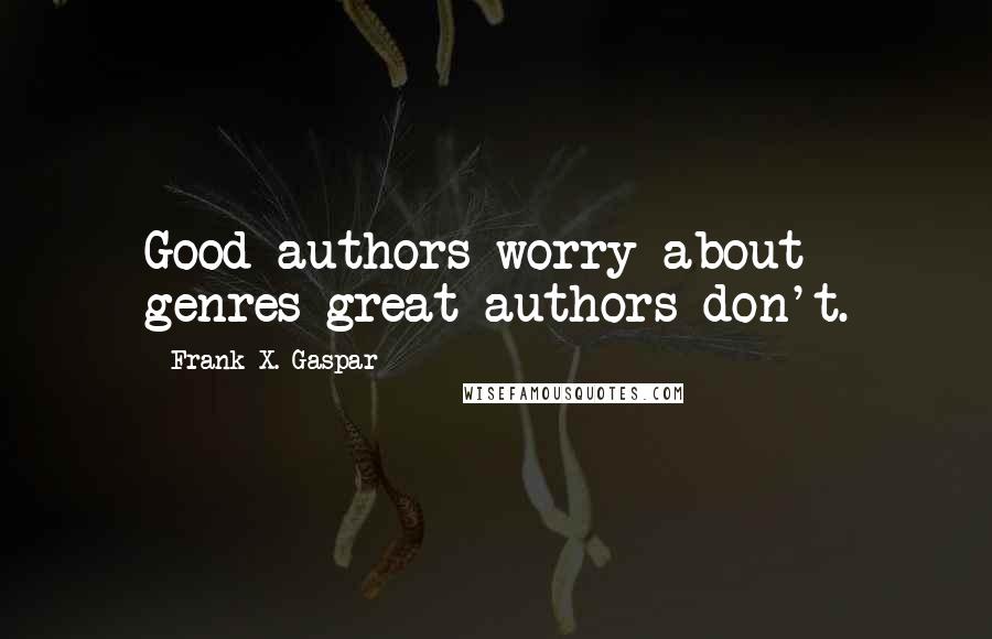 Frank X. Gaspar Quotes: Good authors worry about genres great authors don't.