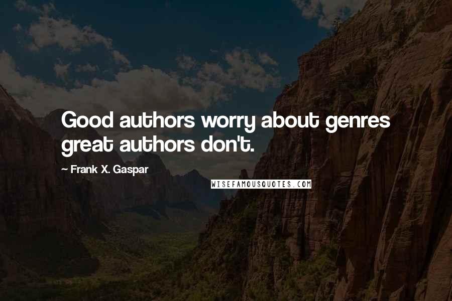 Frank X. Gaspar Quotes: Good authors worry about genres great authors don't.