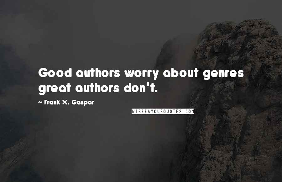 Frank X. Gaspar Quotes: Good authors worry about genres great authors don't.