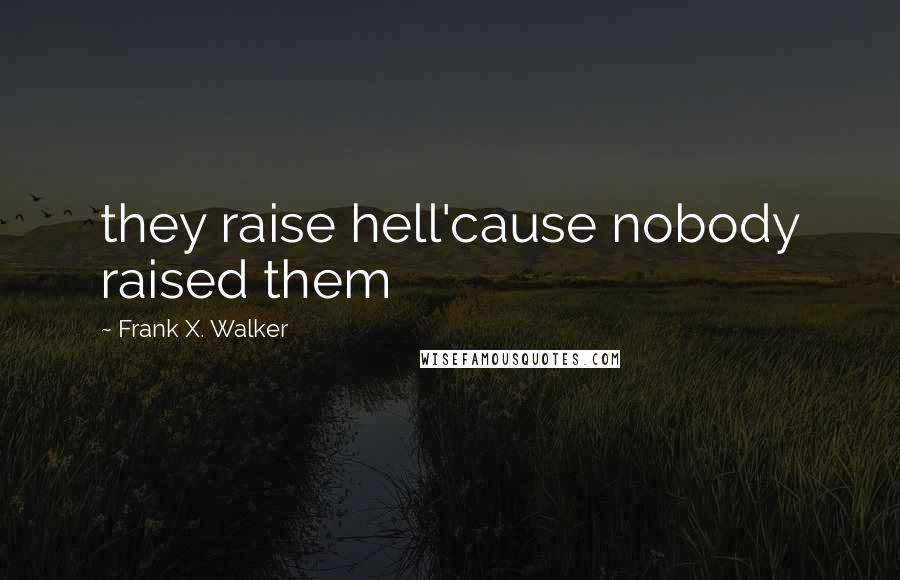 Frank X. Walker Quotes: they raise hell'cause nobody raised them