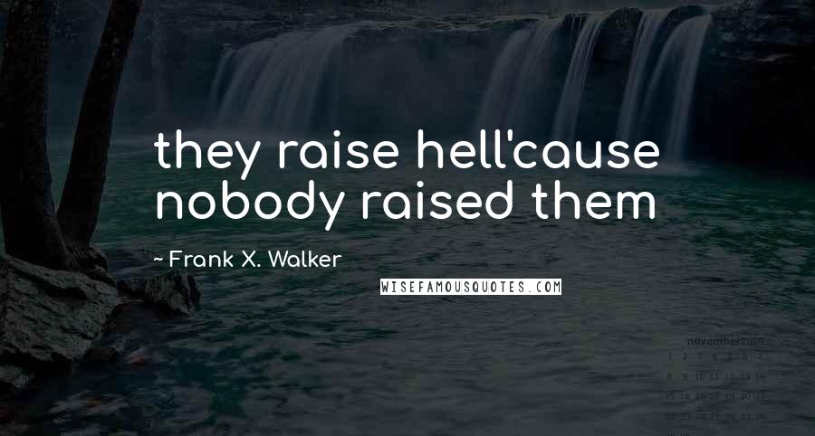 Frank X. Walker Quotes: they raise hell'cause nobody raised them