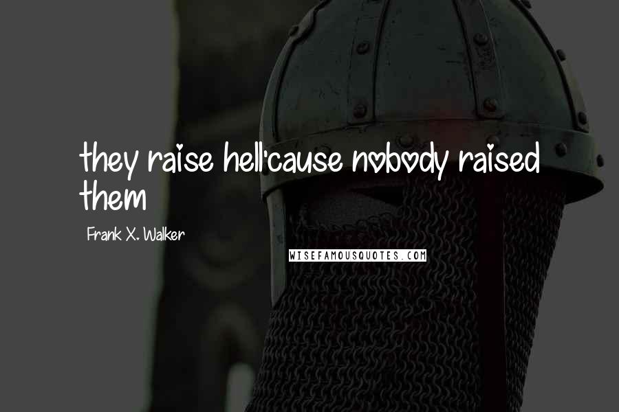 Frank X. Walker Quotes: they raise hell'cause nobody raised them