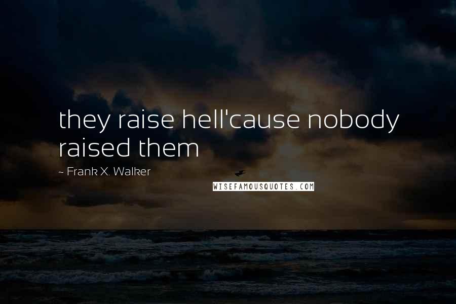 Frank X. Walker Quotes: they raise hell'cause nobody raised them