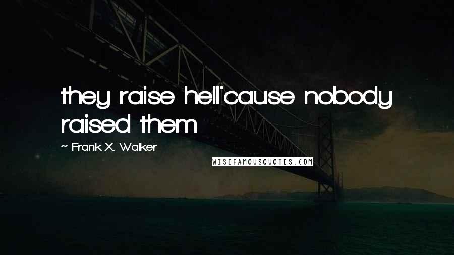 Frank X. Walker Quotes: they raise hell'cause nobody raised them