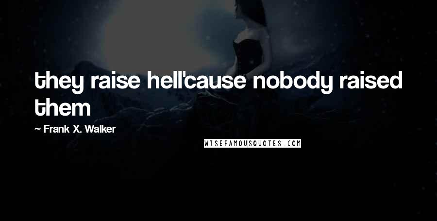 Frank X. Walker Quotes: they raise hell'cause nobody raised them