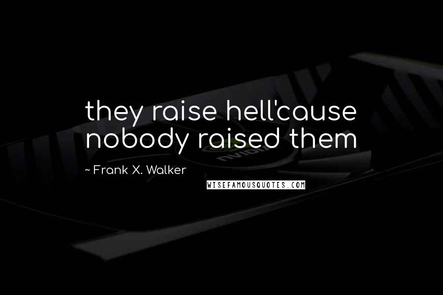 Frank X. Walker Quotes: they raise hell'cause nobody raised them