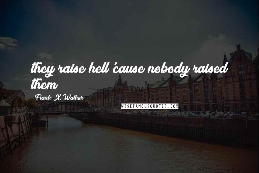 Frank X. Walker Quotes: they raise hell'cause nobody raised them