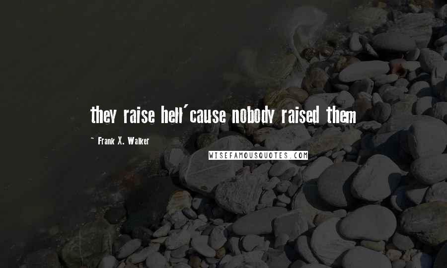 Frank X. Walker Quotes: they raise hell'cause nobody raised them