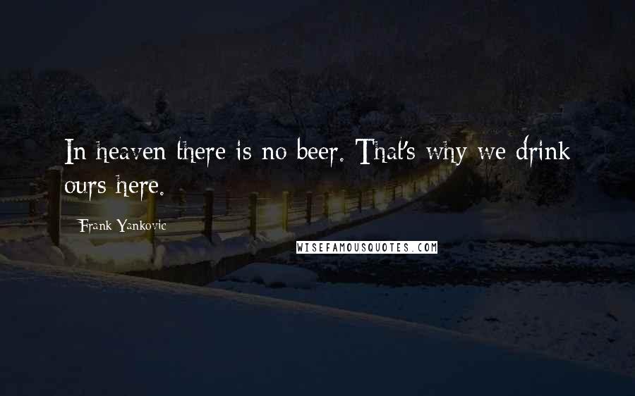 Frank Yankovic Quotes: In heaven there is no beer. That's why we drink ours here.