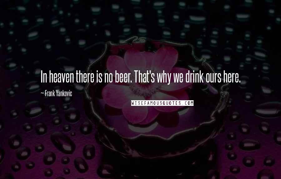 Frank Yankovic Quotes: In heaven there is no beer. That's why we drink ours here.