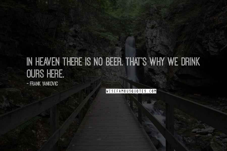 Frank Yankovic Quotes: In heaven there is no beer. That's why we drink ours here.