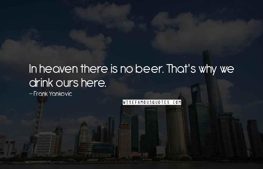 Frank Yankovic Quotes: In heaven there is no beer. That's why we drink ours here.