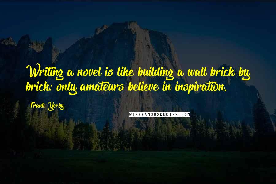 Frank Yerby Quotes: Writing a novel is like building a wall brick by brick; only amateurs believe in inspiration.