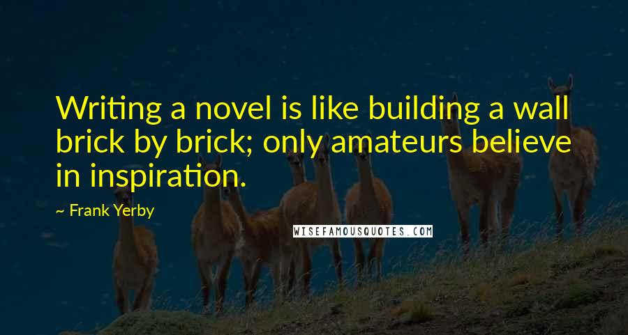 Frank Yerby Quotes: Writing a novel is like building a wall brick by brick; only amateurs believe in inspiration.