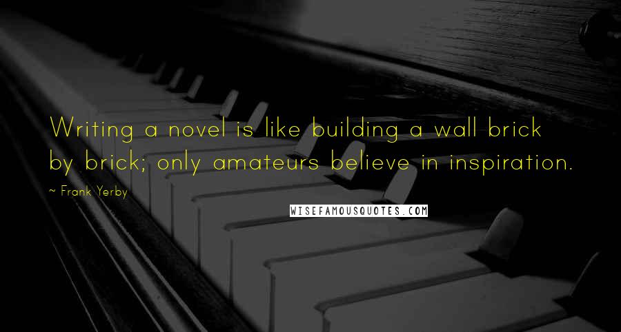 Frank Yerby Quotes: Writing a novel is like building a wall brick by brick; only amateurs believe in inspiration.