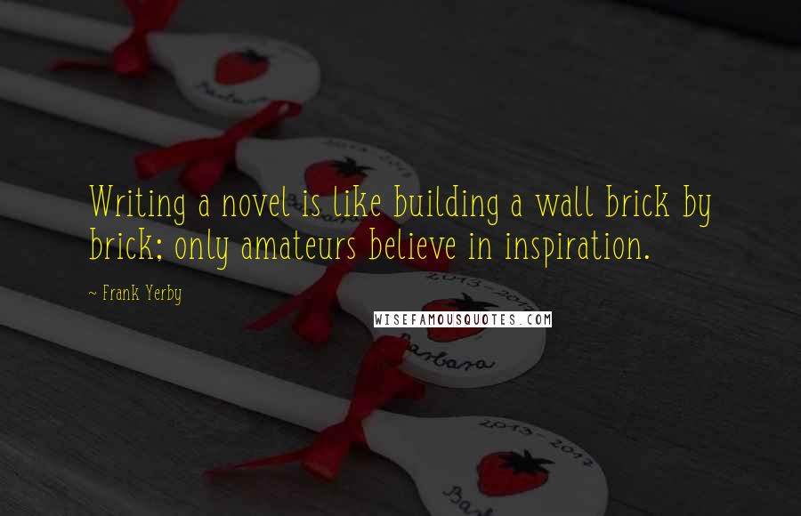 Frank Yerby Quotes: Writing a novel is like building a wall brick by brick; only amateurs believe in inspiration.