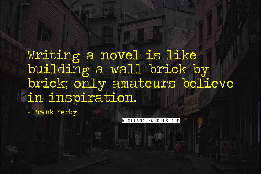 Frank Yerby Quotes: Writing a novel is like building a wall brick by brick; only amateurs believe in inspiration.