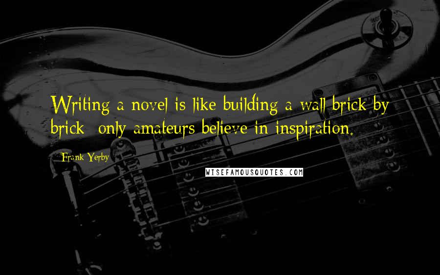 Frank Yerby Quotes: Writing a novel is like building a wall brick by brick; only amateurs believe in inspiration.