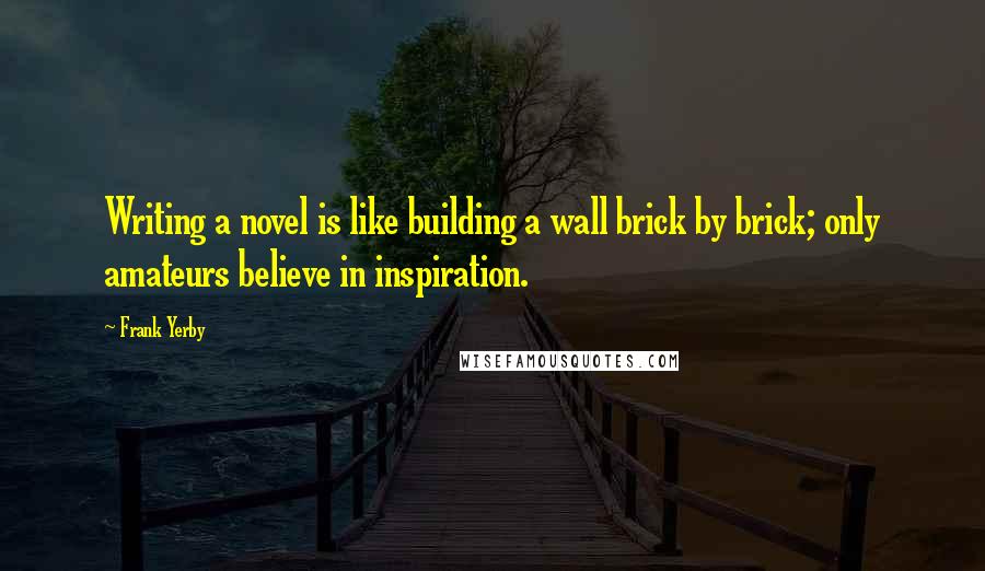 Frank Yerby Quotes: Writing a novel is like building a wall brick by brick; only amateurs believe in inspiration.