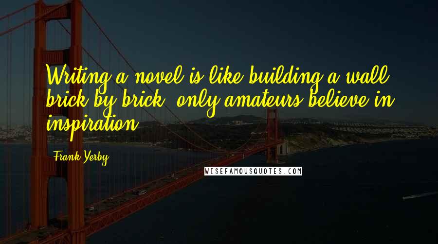 Frank Yerby Quotes: Writing a novel is like building a wall brick by brick; only amateurs believe in inspiration.