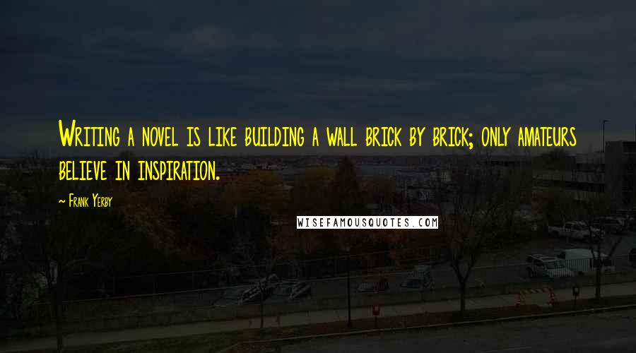 Frank Yerby Quotes: Writing a novel is like building a wall brick by brick; only amateurs believe in inspiration.