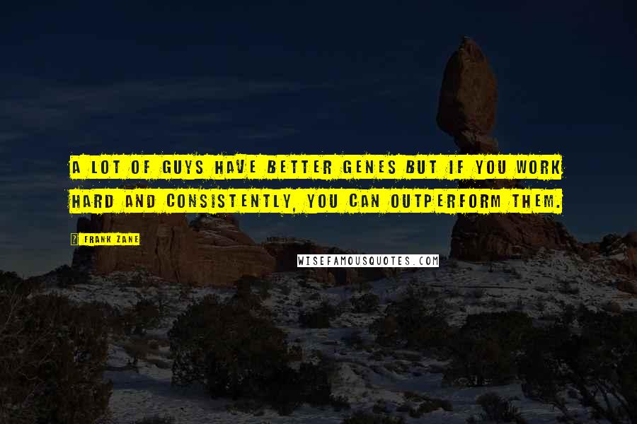 Frank Zane Quotes: A lot of guys have better genes but if you work hard and consistently, you can outperform them.