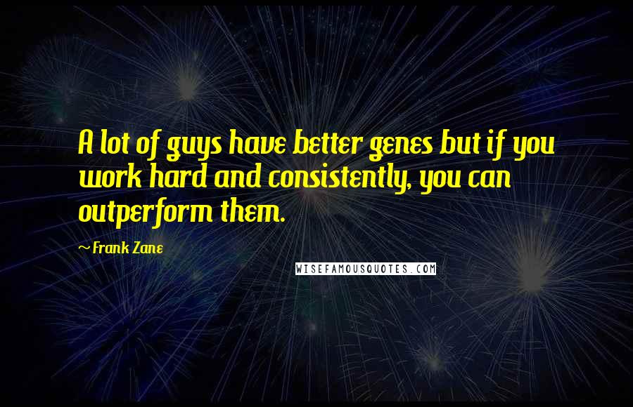 Frank Zane Quotes: A lot of guys have better genes but if you work hard and consistently, you can outperform them.