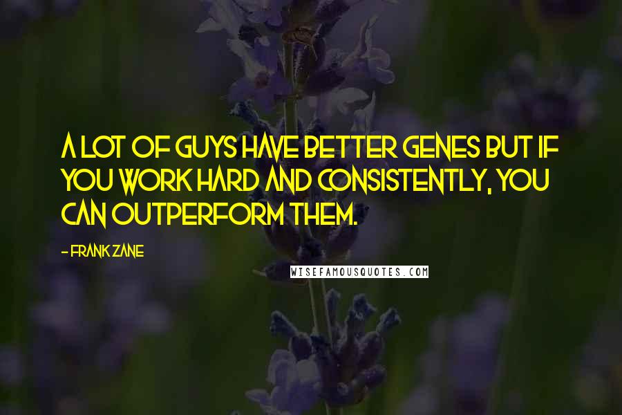 Frank Zane Quotes: A lot of guys have better genes but if you work hard and consistently, you can outperform them.