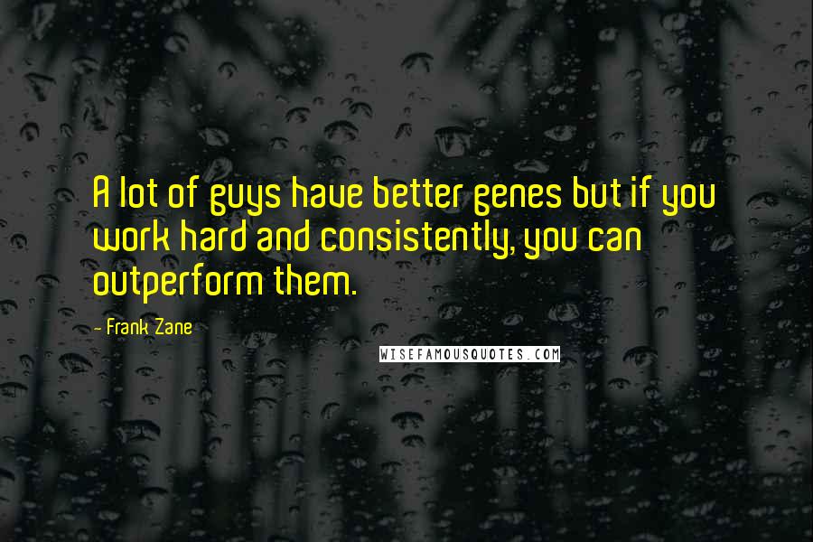 Frank Zane Quotes: A lot of guys have better genes but if you work hard and consistently, you can outperform them.