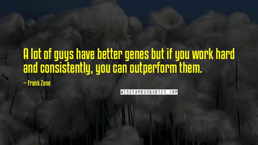 Frank Zane Quotes: A lot of guys have better genes but if you work hard and consistently, you can outperform them.