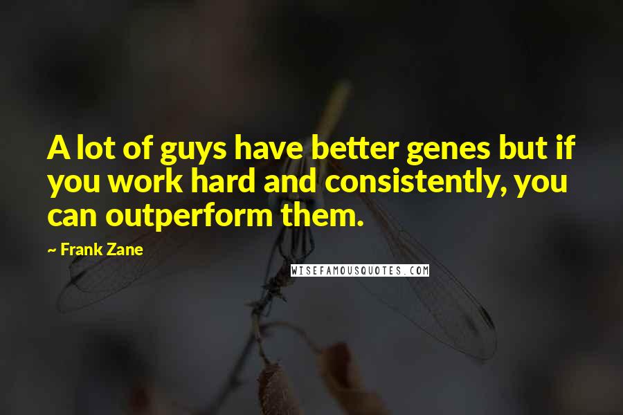 Frank Zane Quotes: A lot of guys have better genes but if you work hard and consistently, you can outperform them.