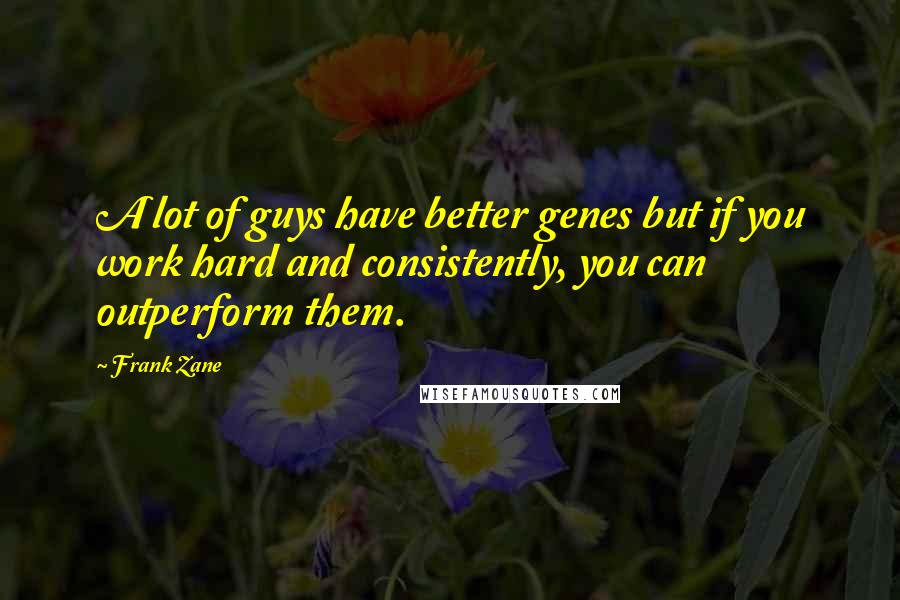Frank Zane Quotes: A lot of guys have better genes but if you work hard and consistently, you can outperform them.