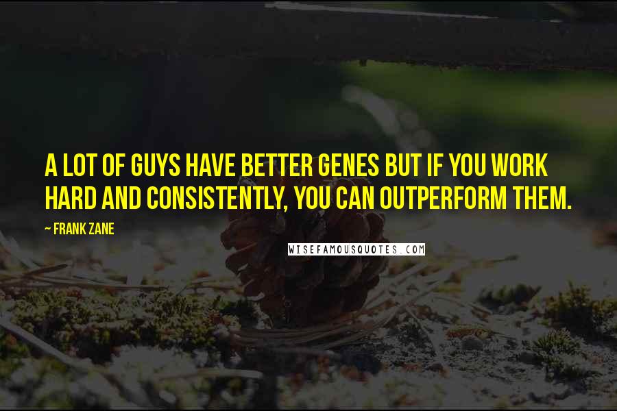 Frank Zane Quotes: A lot of guys have better genes but if you work hard and consistently, you can outperform them.