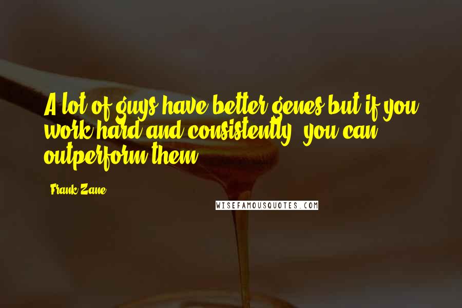 Frank Zane Quotes: A lot of guys have better genes but if you work hard and consistently, you can outperform them.