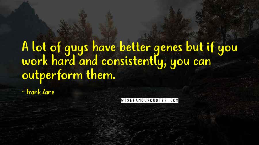 Frank Zane Quotes: A lot of guys have better genes but if you work hard and consistently, you can outperform them.