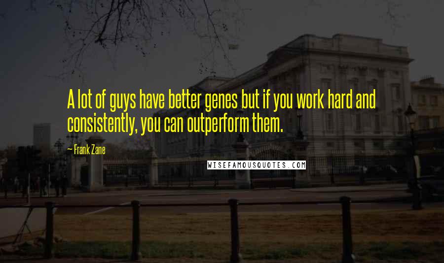 Frank Zane Quotes: A lot of guys have better genes but if you work hard and consistently, you can outperform them.