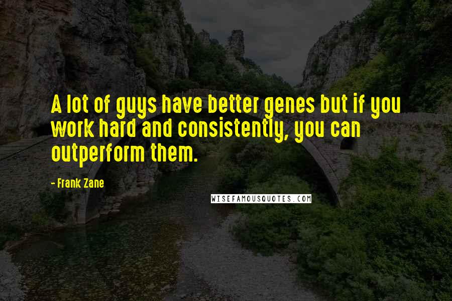 Frank Zane Quotes: A lot of guys have better genes but if you work hard and consistently, you can outperform them.